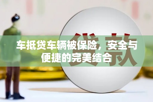 龙井车抵贷车辆被保险，安全与便捷的完美结合